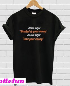 Mom says alcohol is your enemy Jesus says love your enemy T-shirt