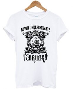 Never underestimate the power of a Woman Born in February T-shirt