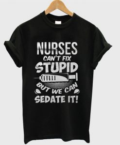 Nurses Cant Fix Stupid But We Can Sedate It T-shirt