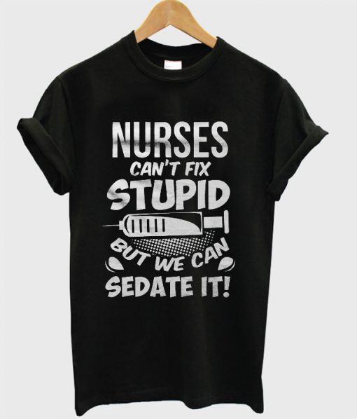 Nurses Cant Fix Stupid But We Can Sedate It T-shirt