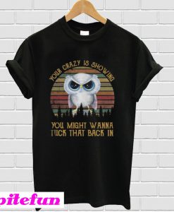 Owl your crazy is showing you might wanna tuck that back in T-shirt