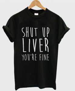 Shut Up Liver You're Fine T-shirt