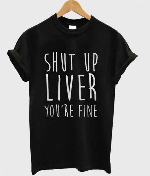 Shut Up Liver You're Fine T-shirt