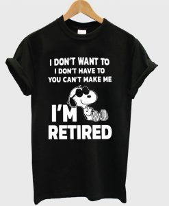 Snoopy I don't want to I don't have to you make me I'm retired T-shirt