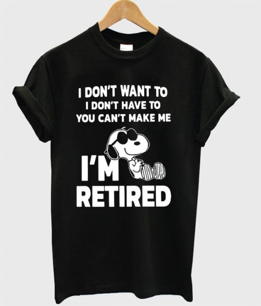 Snoopy I don't want to I don't have to you make me I'm retired T-shirt