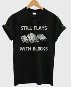 Still Plays With Blocks T-shirt