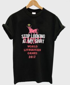 Stop Looking At My Shirt World Lithuanian Games 2017 T Shirt