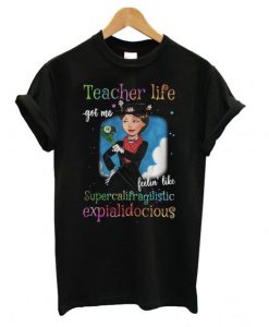 Teacher life got me feelin’ like supercalifragilisticexpialidocious T shirt