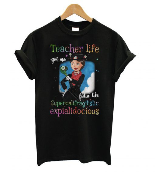 Teacher life got me feelin’ like supercalifragilisticexpialidocious T shirt