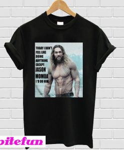 Today I dont feel like doing anything except Jason Momoa Id do him T-shirt