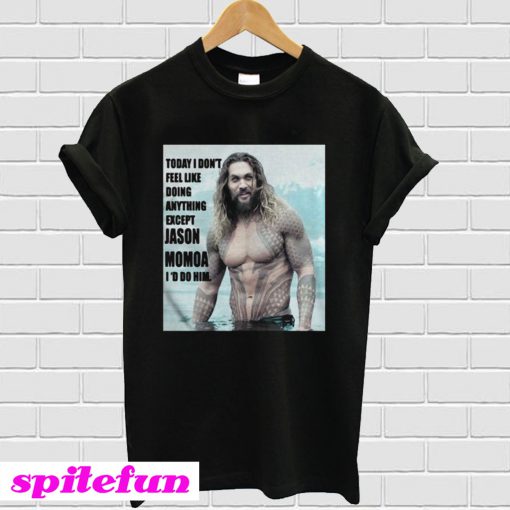 Today I dont feel like doing anything except Jason Momoa Id do him T-shirt