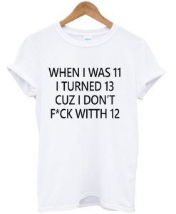 When I was 11 I turned 13 cuz I don’t fuck with 12 T Shirt