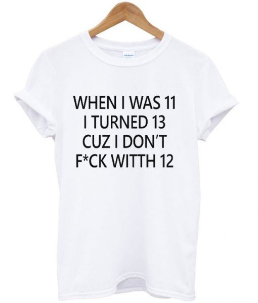 When I was 11 I turned 13 cuz I don’t fuck with 12 T Shirt