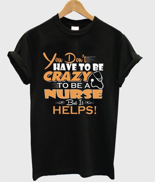 You Don’t Have To Be Crazy To Be A Nurse But It Helps T-shirt