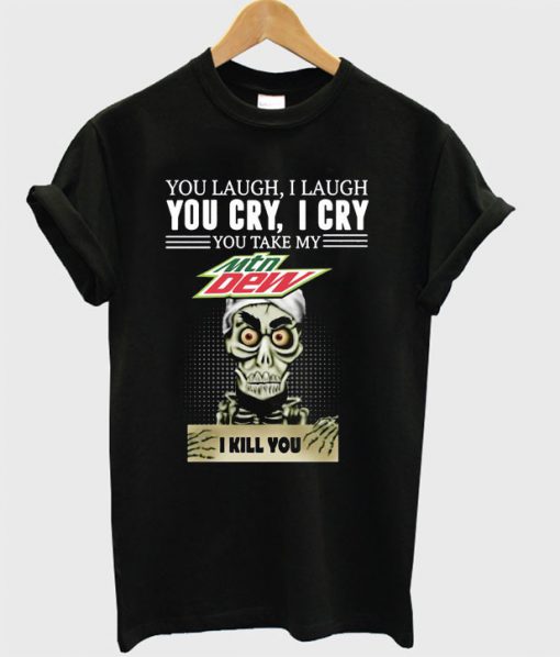 You laugh I laugh you cry I cry you take my Mtn Dew I kill you T-shirt