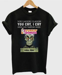 You laugh I laugh you cry I cry you take my Dunkin’ Donuts I kill you T-shirt