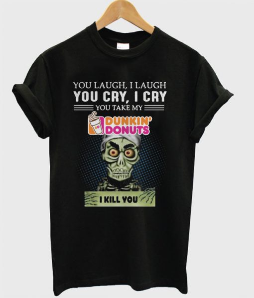 You laugh I laugh you cry I cry you take my Dunkin’ Donuts I kill you T-shirt