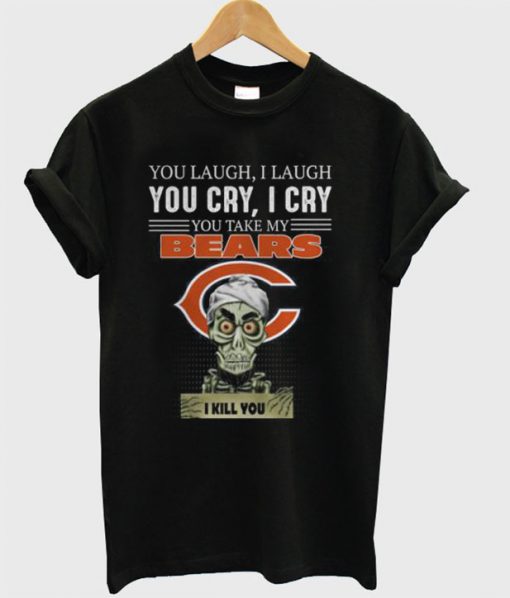 You laugh i laugh you cry i cry you take my Chicago Bears i kill you T-shirt