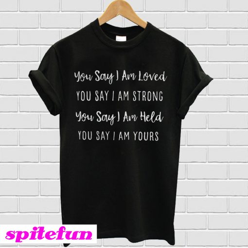 You say I am loved you say I am strong you say I am held you say I am yours T-shirt