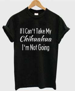 If I Can't Take My Chihuahuas T-shirt