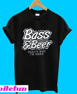 Bass fishing & beer that's why I'm here T-shirt