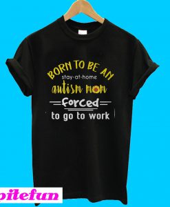 Born to be an autism mom forced to go to work T-shirt