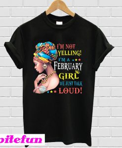 I'm Not Yelling I'm A February Girl We Just Talk Loud T-Shirt