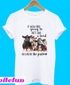 Cow cute If you are going to act like a turd go lay in a pasture T-Shirt