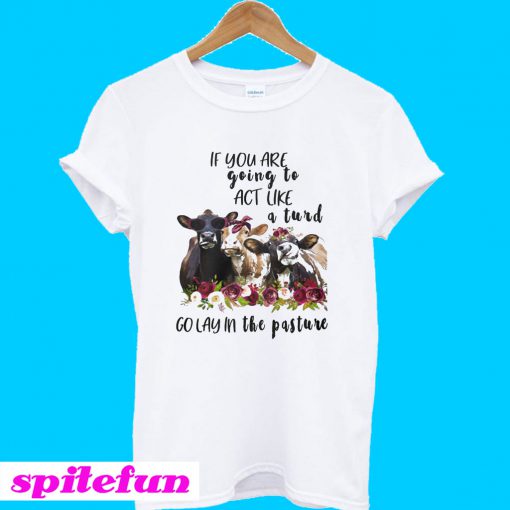 Cow cute If you are going to act like a turd go lay in a pasture T-Shirt