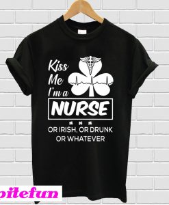 Kiss me I'm a Nurse Or Irish Or Drunk Or Whatever T-Shirt