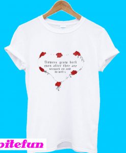 Flowers Grow Back Even After They Are Stepped On And So Will I T-Shirt