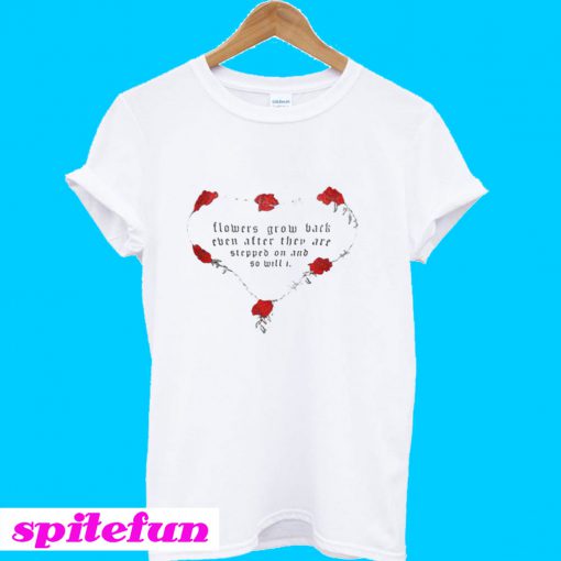 Flowers Grow Back Even After They Are Stepped On And So Will I T-Shirt