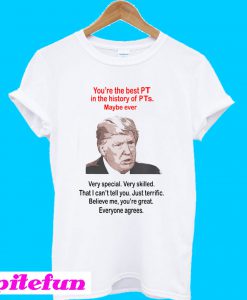 Trump You’re The Best PT In The History Of PTs Maybe Ever T-shirt