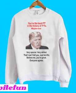 Trump You’re The Best PT In The History Of PTs Maybe Ever Sweatshirt