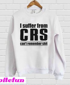 I Suffer From CRS Can’t Remember Shit Sweatshirt