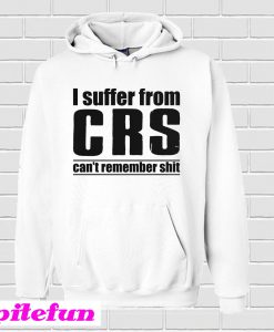 I Suffer From CRS Can’t Remember Shit Hoodie