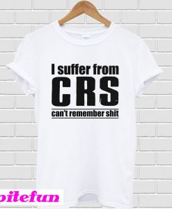 I Suffer From CRS Can’t Remember Shit T-Shirt