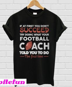 If At First You Don’t Succeed Try Doing What Your Football Coach T-Shirt