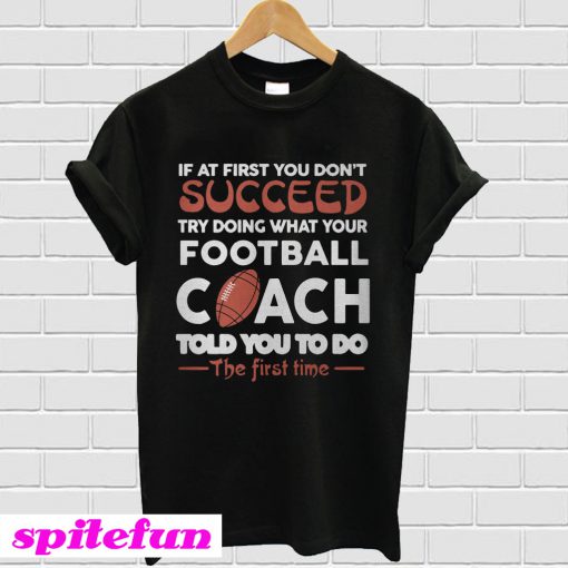 If At First You Don’t Succeed Try Doing What Your Football Coach T-Shirt