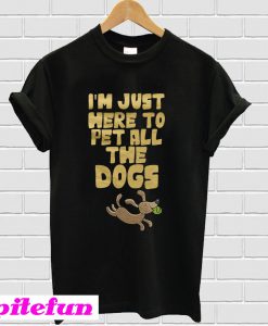 Im just here to pet all the dogs T-shirt