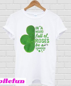 In a world full of roses be a shamrock st patrick's day T-Shirt