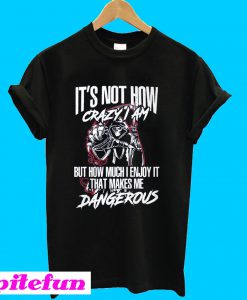 It's not how crazy I am but how much I enjoy it that makes me dangerous T-Shirt