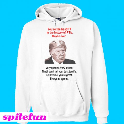 Trump You’re The Best PT In The History Of PTs Maybe Ever Hoodie