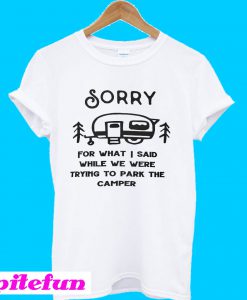Sorry for what I said while trying to park the camper T-Shirt
