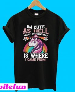 Unicorn I'm Cute As Hell Which Incidentally Is Where I Came From T-shirt