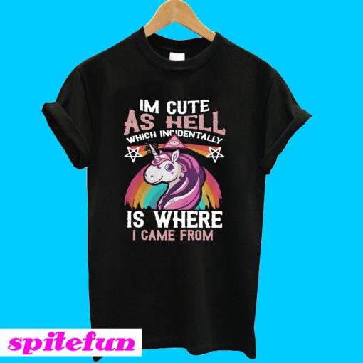 Unicorn I'm Cute As Hell Which Incidentally Is Where I Came From T-shirt