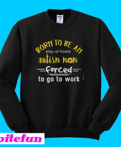 Born to be an autism mom forced to go to work Sweatshirt