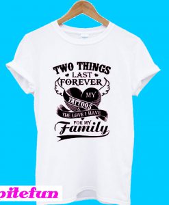 Two Things Last Forever My Tattoos The Love I Have For My Family T-Shirt