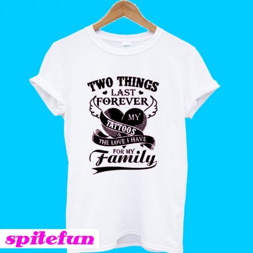 Two Things Last Forever My Tattoos The Love I Have For My Family T-Shirt