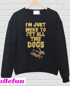 Im just here to pet all the dogs Sweatshirt